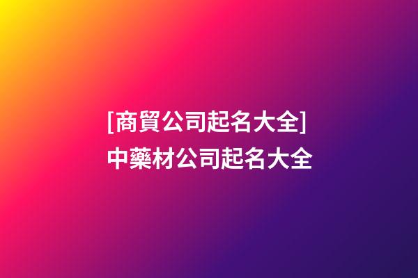 [商貿公司起名大全]中藥材公司起名大全-第1張-公司起名-玄機派